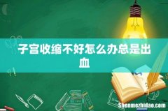子宫收缩不好怎么办总是出血