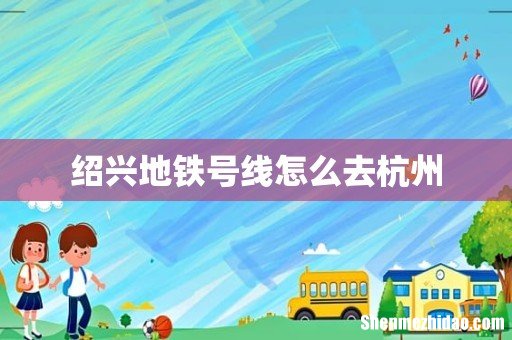 绍兴地铁号线怎么去杭州