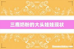 三鹿奶粉的大头娃娃现状