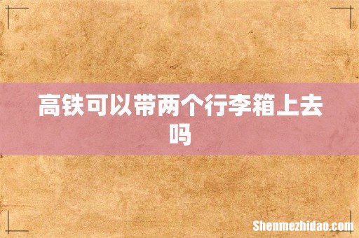 高铁可以带两个行李箱上去吗