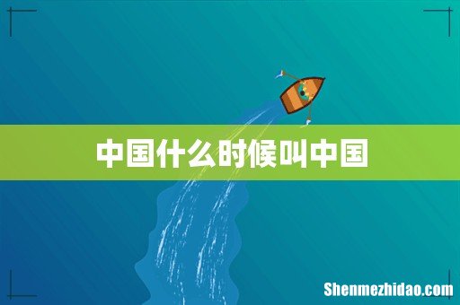 中国什么时候叫中国