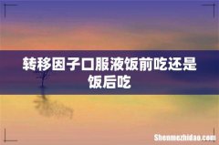 转移因子口服液饭前吃还是饭后吃