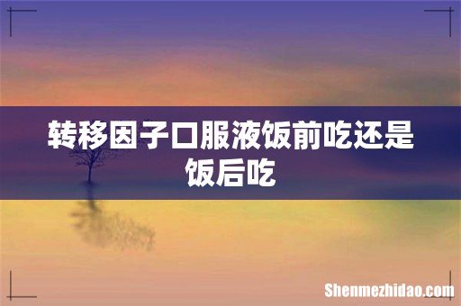 转移因子口服液饭前吃还是饭后吃