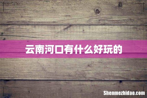 云南河口有什么好玩的
