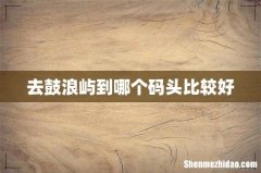 去鼓浪屿到哪个码头比较好