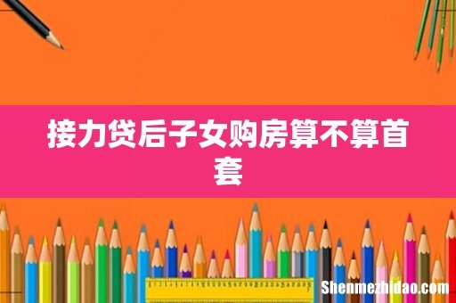 接力贷后子女购房算不算首套
