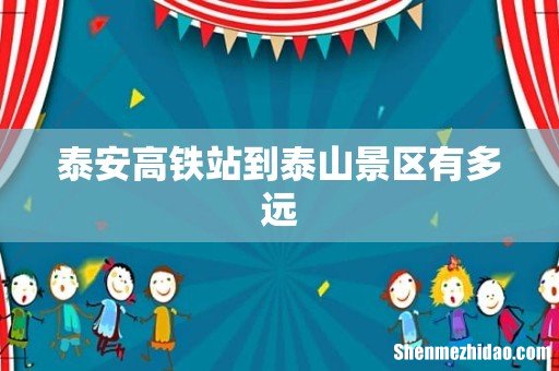 泰安高铁站到泰山景区有多远
