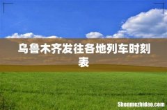 乌鲁木齐发往各地列车时刻表
