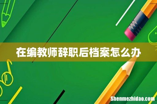 在编教师辞职后档案怎么办