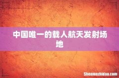 中国唯一的载人航天发射场地