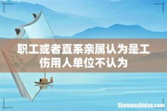 职工或者直系亲属认为是工伤用人单位不认为