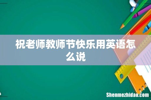 祝老师教师节快乐用英语怎么说