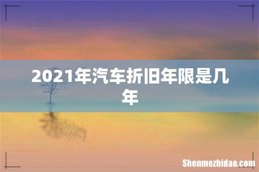 2021年汽车折旧年限是几年