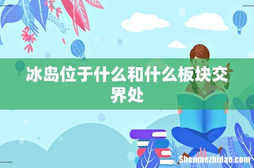 冰岛位于什么和什么板块交界处