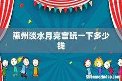 惠州淡水月亮宫玩一下多少钱