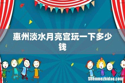 惠州淡水月亮宫玩一下多少钱