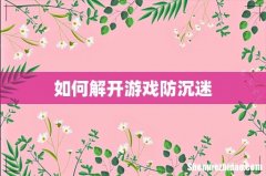 如何解开游戏防沉迷