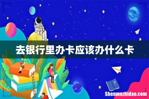 去银行里办卡应该办什么卡