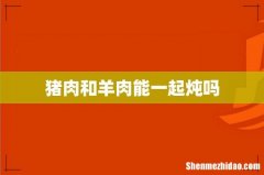 猪肉和羊肉能一起炖吗