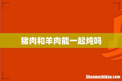 猪肉和羊肉能一起炖吗