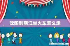 沈阳到丽江坐火车怎么走