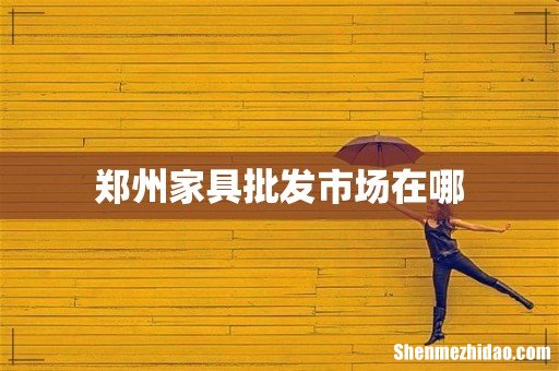 郑州家具批发市场在哪