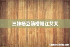 三妹杨豆筋槽塌江艾艾