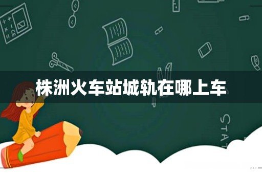 株洲火车站城轨在哪上车
