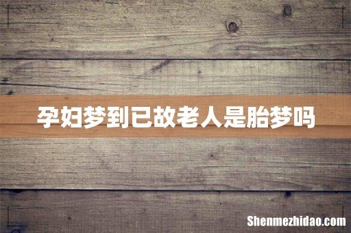 孕妇梦到已故老人是胎梦吗