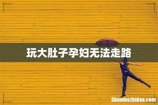 玩大肚子孕妇无法走路
