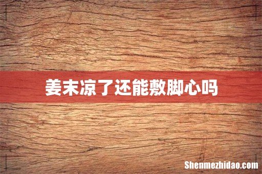 姜末凉了还能敷脚心吗
