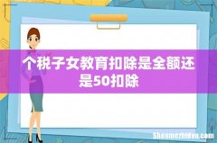 个税子女教育扣除是全额还是50扣除