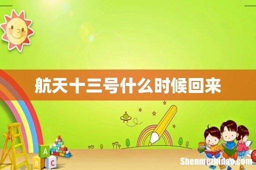 航天十三号什么时候回来