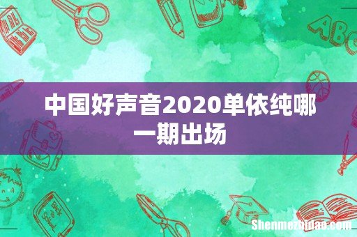 中国好声音2020单依纯哪一期出场