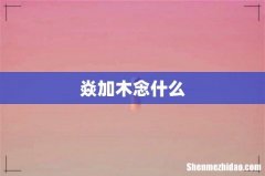 焱加木念什么
