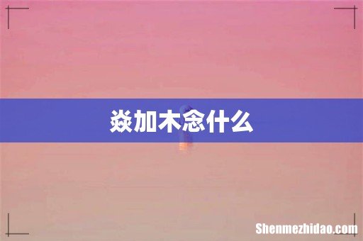 焱加木念什么
