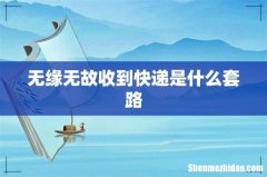 无缘无故收到快递是什么套路