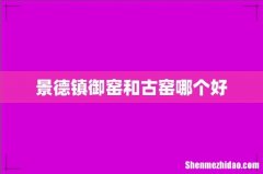 景德镇御窑和古窑哪个好