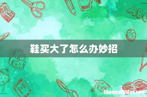 鞋买大了怎么办妙招