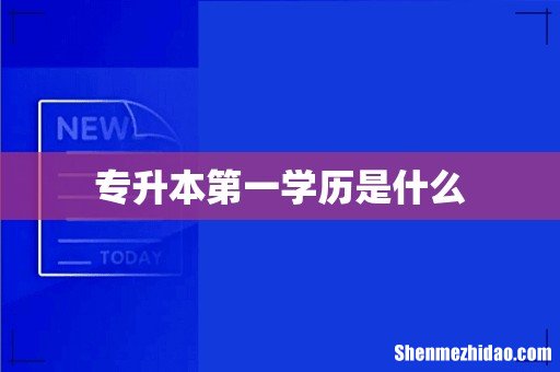 专升本第一学历是什么