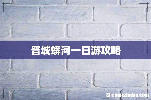 晋城蟒河一日游攻略