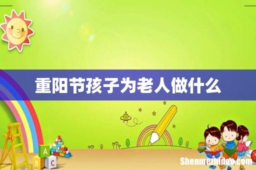 重阳节孩子为老人做什么
