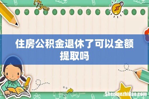 住房公积金退休了可以全额提取吗
