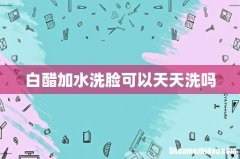 白醋加水洗脸可以天天洗吗