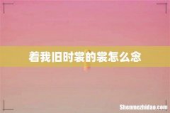 着我旧时裳的裳怎么念