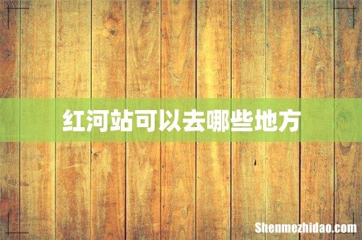 红河站可以去哪些地方