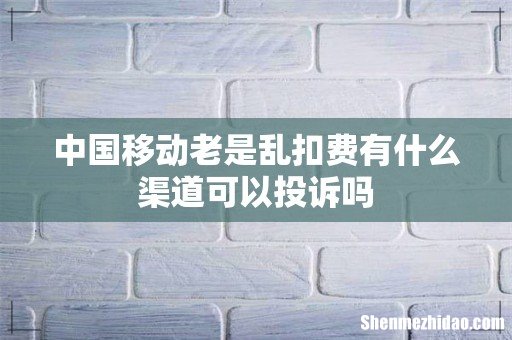 中国移动老是乱扣费有什么渠道可以投诉吗