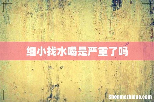 细小找水喝是严重了吗