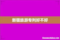 新疆旅游专列好不好