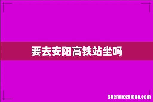 要去安阳高铁站坐吗